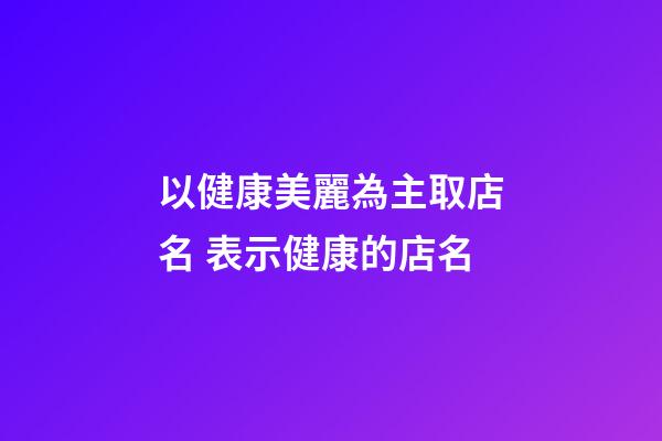 以健康美麗為主取店名 表示健康的店名-第1張-店鋪起名-玄機派